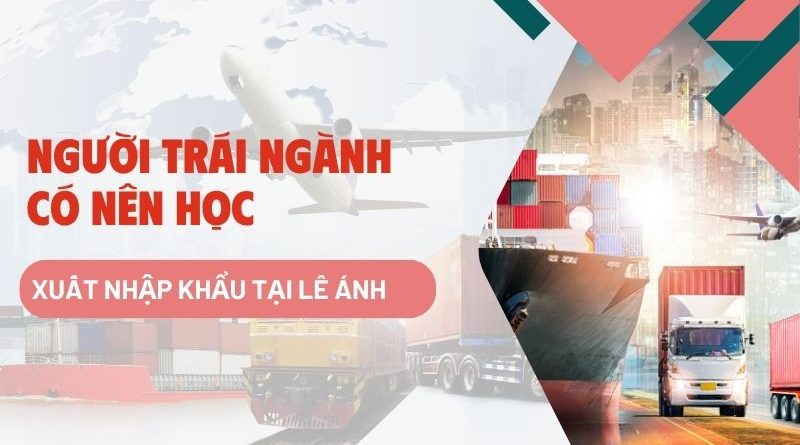 Người Trái Ngành Có Nên Học Xuất Nhập Khẩu Tại Lê Ánh?